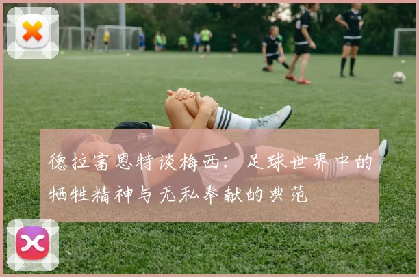 德拉富恩特谈梅西：足球世界中的牺牲精神与无私奉献的典范