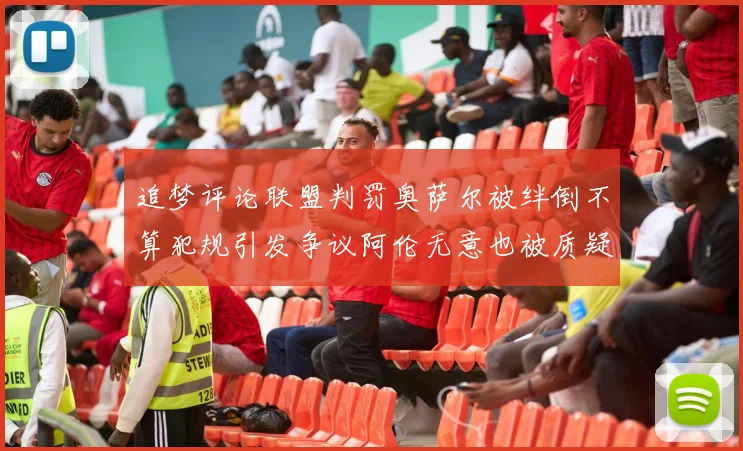 追梦评论联盟判罚奥萨尔被绊倒不算犯规引发争议阿伦无意也被质疑