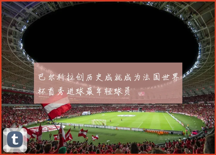巴尔科拉创历史成就成为法国世界杯首秀进球最年轻球员