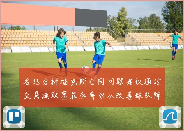 名记分析福克斯合同问题建议通过交易换取墨菲和普尔以改善球队阵容