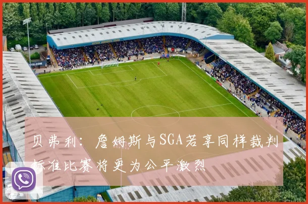 贝弗利：詹姆斯与SGA若享同样裁判标准比赛将更为公平激烈