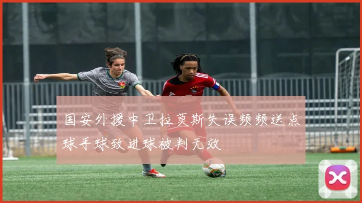国安外援中卫拉莫斯失误频频送点球手球致进球被判无效