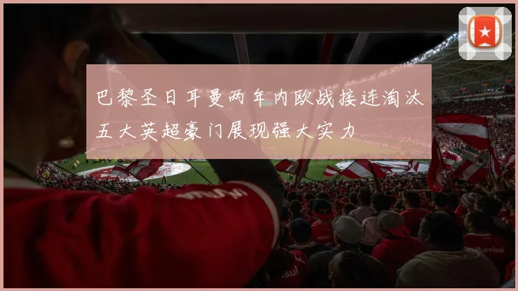 巴黎圣日耳曼两年内欧战接连淘汰五大英超豪门展现强大实力