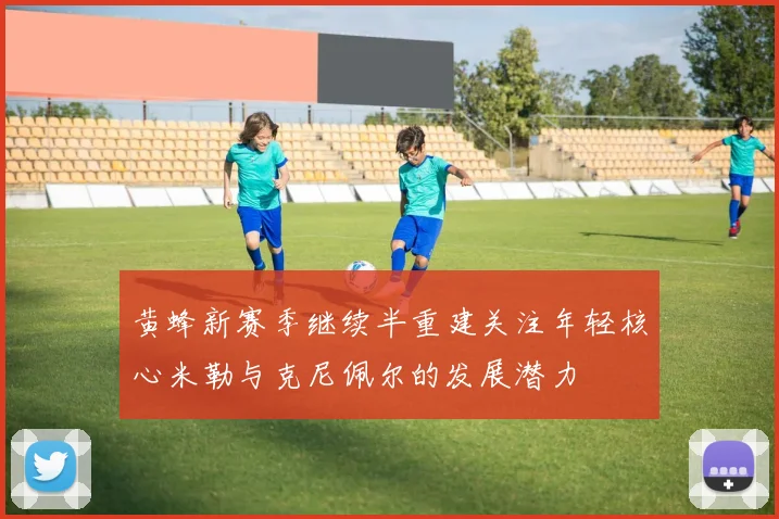 黄蜂新赛季继续半重建关注年轻核心米勒与克尼佩尔的发展潜力