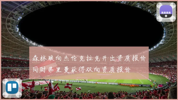 森林狼向杰伦克拉克开出资质报价同时弗里曼获得双向资质报价