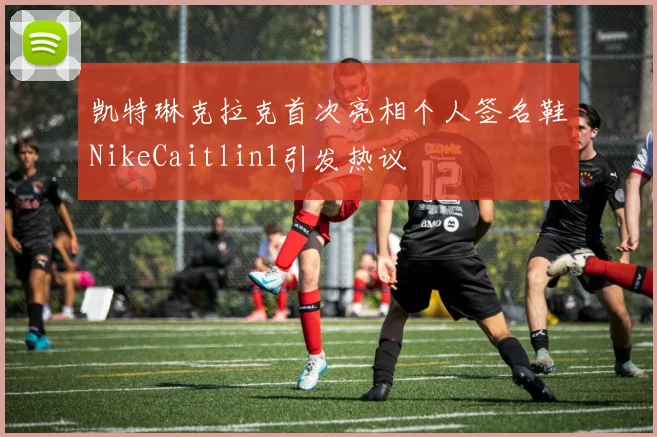 凯特琳克拉克首次亮相个人签名鞋NikeCaitlin1引发热议