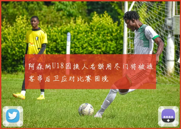 阿森纳U18因换人名额用尽门将被迫客串后卫应对比赛困境