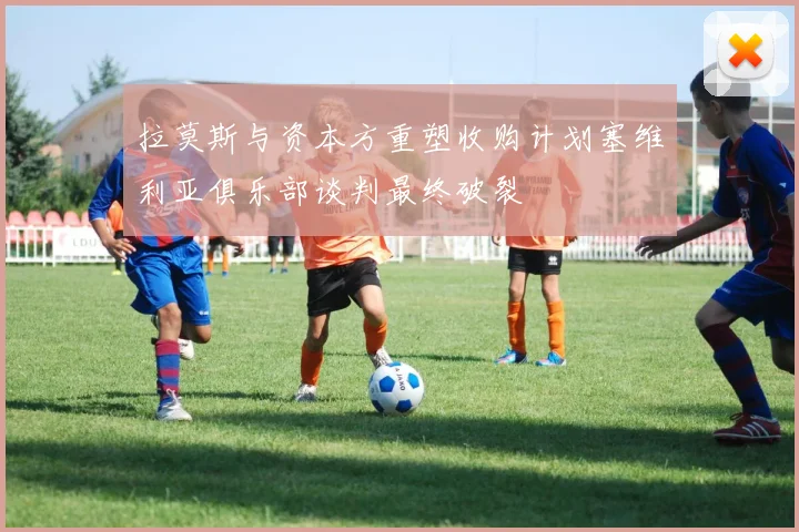 拉莫斯与资本方重塑收购计划塞维利亚俱乐部谈判最终破裂