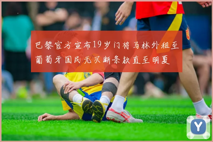 巴黎官方宣布19岁门将马林外租至葡萄牙国民无买断条款直至明夏