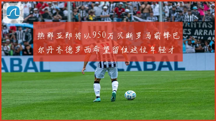 热那亚即将以950万买断罗马前锋巴尔丹齐德罗西希望留住这位年轻才俊