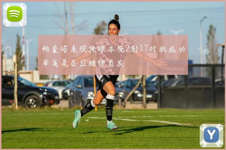 帕奎塔表现抢眼本场2射17对抗成功率高是否应继续首发